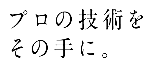 プロの技術をその手に。
