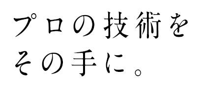 プロの技術をその手に。