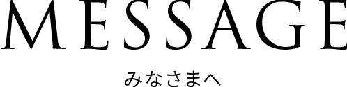 MESSAGE みなさまへ